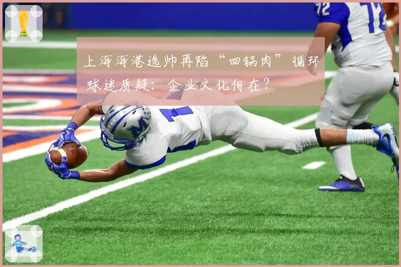 上海海港选帅再陷“回锅肉”循环 球迷质疑：企业文化何在？