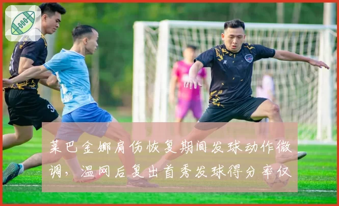 莱巴金娜肩伤恢复期间发球动作微调,温网后复出首秀发球得分率仅61%