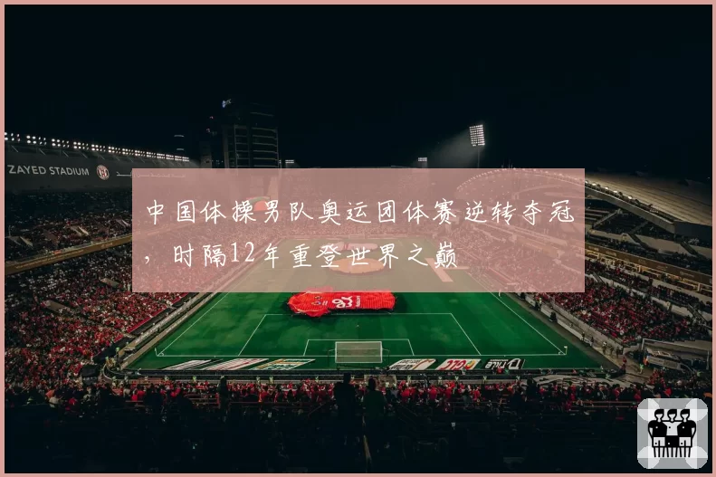 中国体操男队奥运团体赛逆转夺冠，时隔12年重登世界之巅