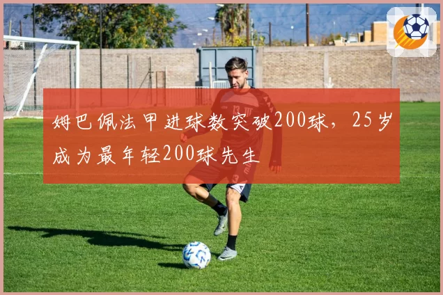 姆巴佩法甲进球数突破200球,25岁成为最年轻200球先生