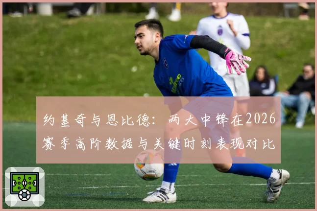 约基奇与恩比德：两大中锋在2026赛季高阶数据与关键时刻表现对比