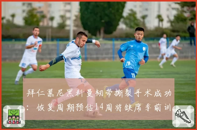 拜仁慕尼黑科曼韧带撕裂手术成功：恢复周期预估14周将缺席季前训练