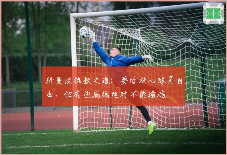 科曼谈执教之道:要给核心球员自由,但有些底线绝对不能逾越