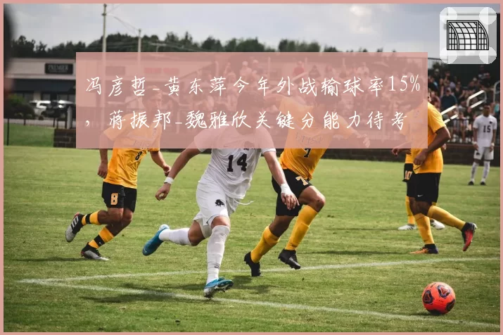 冯彦哲_黄东萍今年外战输球率15%，蒋振邦_魏雅欣关键分能力待考
