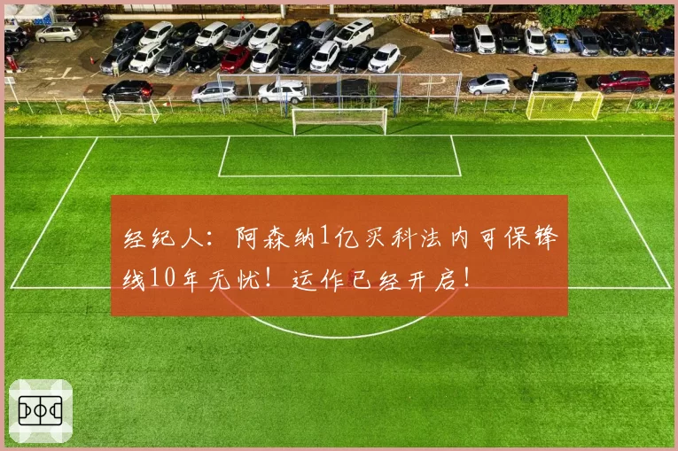 经纪人：阿森纳1亿买科法内可保锋线10年无忧！运作已经开启！