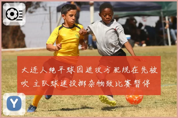 大连人绝平球因进攻方犯规在先被吹 主队球迷投掷杂物致比赛暂停