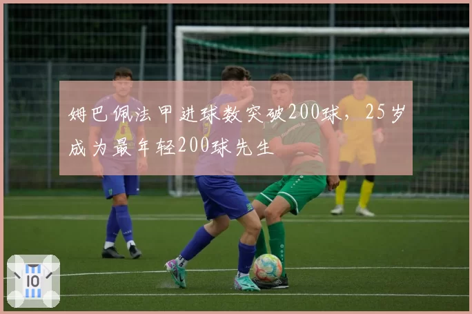 姆巴佩法甲进球数突破200球,25岁成为最年轻200球先生