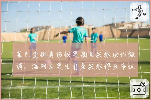 莱巴金娜肩伤恢复期间发球动作微调，温网后复出首秀发球得分率仅61%