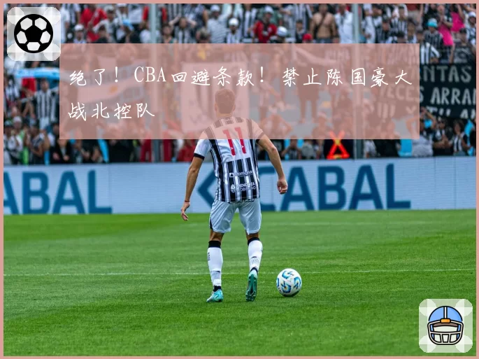 绝了!CBA回避条款!禁止陈国豪大战北控队