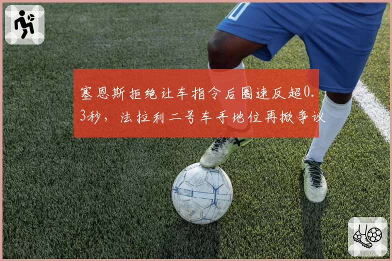 塞恩斯拒绝让车指令后圈速反超0.3秒,法拉利二号车手地位再掀争议风暴