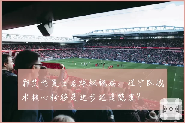 郭艾伦复出后球权锐减，辽宁队战术核心转移是进步还是隐患？