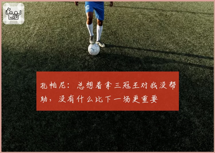 孔帕尼：总想着拿三冠王对我没帮助，没有什么比下一场更重要