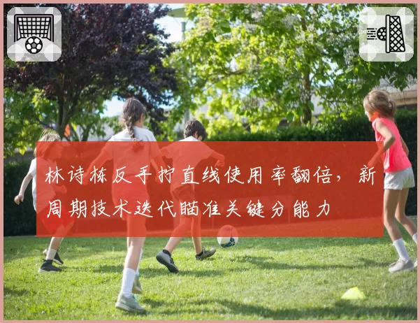 林诗栋反手拧直线使用率翻倍，新周期技术迭代瞄准关键分能力