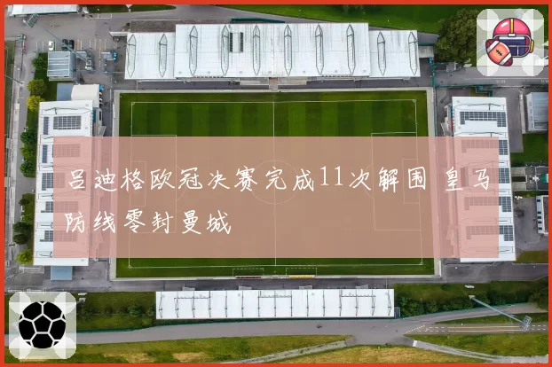 吕迪格欧冠决赛完成11次解围 皇马防线零封曼城