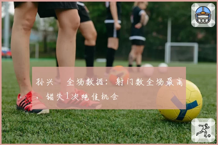 孙兴慜全场数据:射门数全场最高,错失1次绝佳机会