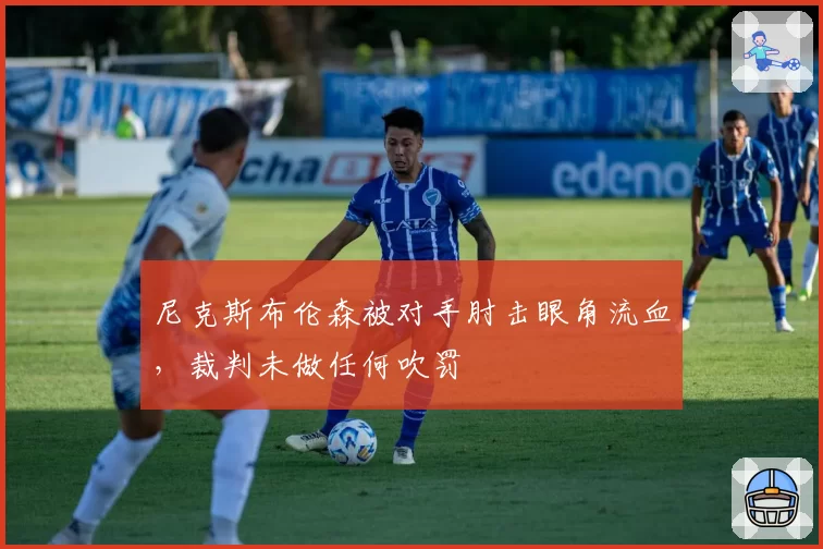 尼克斯布伦森被对手肘击眼角流血，裁判未做任何吹罚