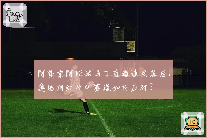 阿隆索阿斯顿马丁直道速度落后，奥地利红牛环赛道如何应对？