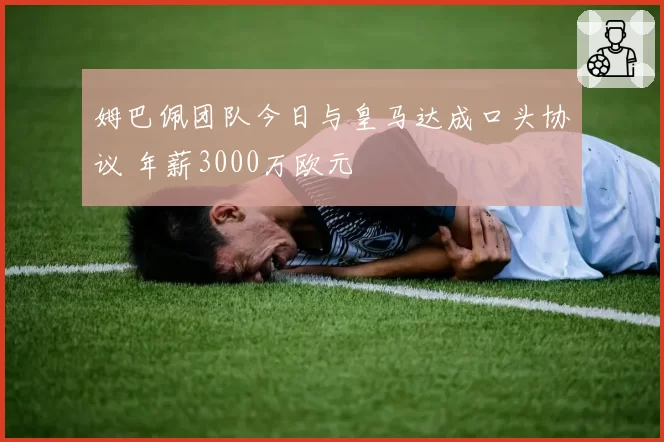 姆巴佩团队今日与皇马达成口头协议 年薪3000万欧元