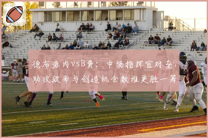 德布劳内vsB费：中场指挥官对垒，助攻效率与创造机会数谁更胜一筹