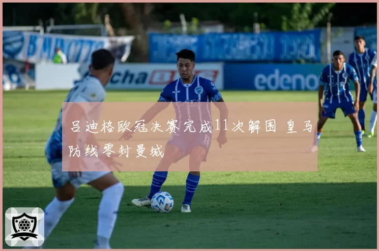 吕迪格欧冠决赛完成11次解围 皇马防线零封曼城